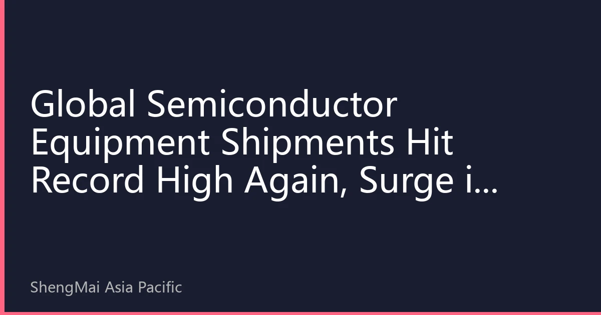 Global Semiconductor Equipment Shipments Hit Record High Again, Surge in Chinese Market Drives Growth