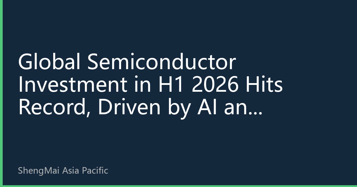 Global Semiconductor Investment in H1 2026 Hits Record, Driven by AI and Advanced Packaging