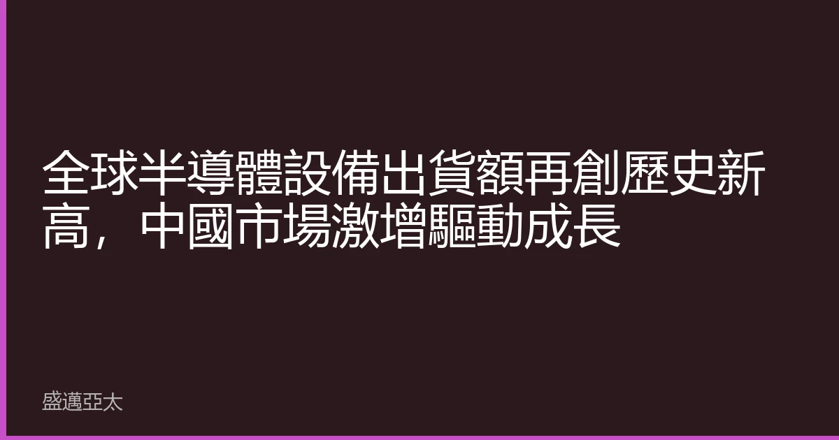 全球半導體設備出貨額再創歷史新高，中國市場激增驅動成長