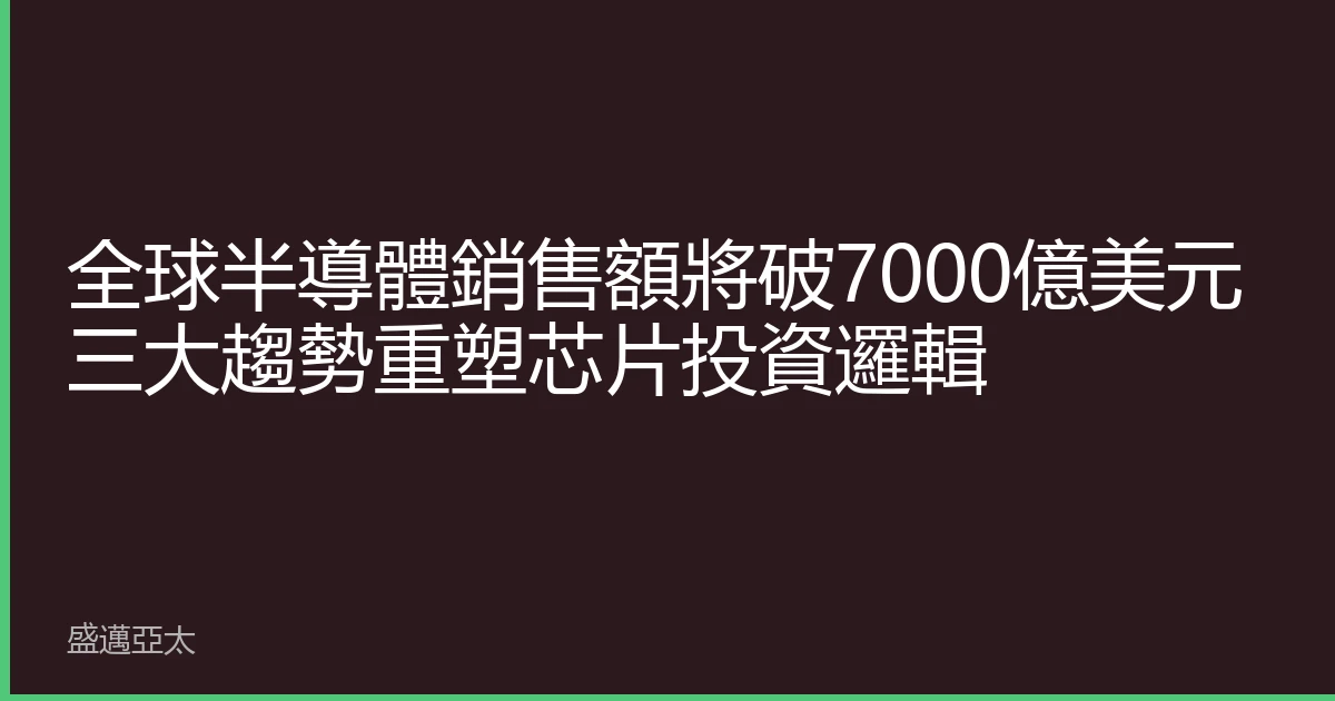 全球半導體銷售額將破7000億美元 三大趨勢重塑芯片投資邏輯