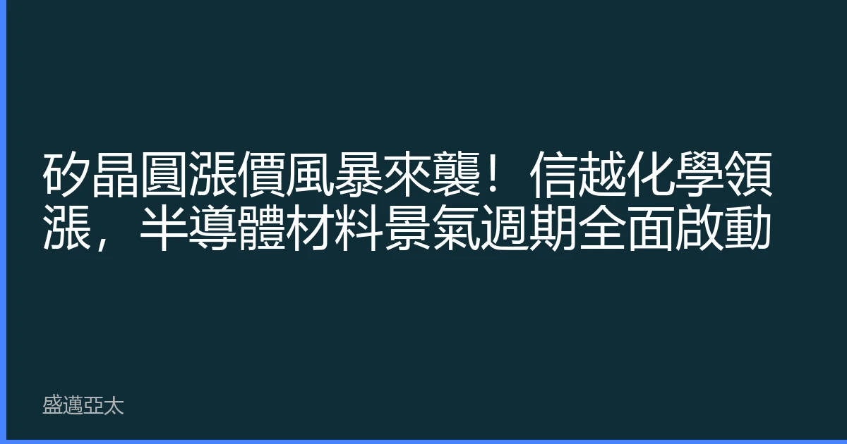 矽晶圓漲價風暴來襲！信越化學領漲，半導體材料景氣週期全面啟動