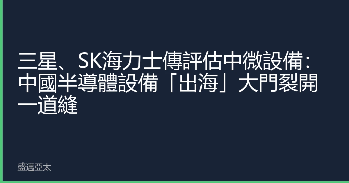 三星、SK海力士傳評估中微設備：中國半導體設備「出海」大門裂開一道縫