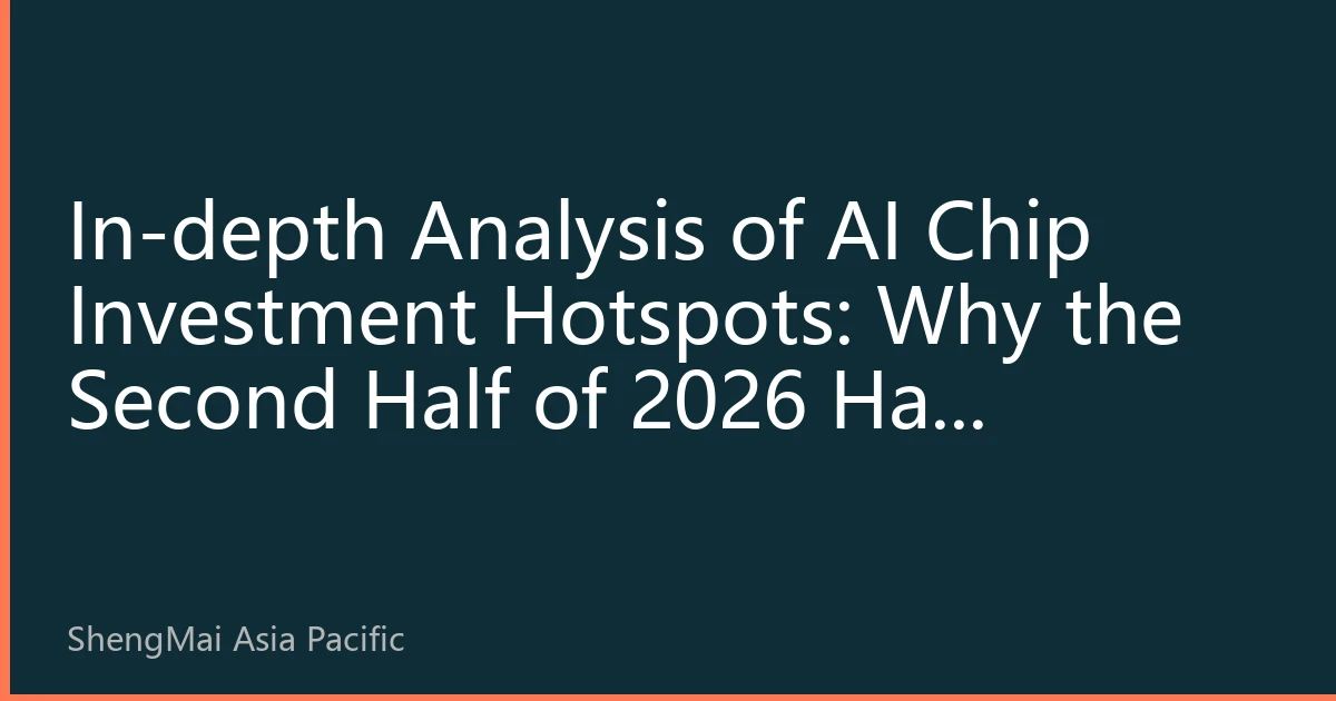 In-depth Analysis of AI Chip Investment Hotspots: Why the Second Half of 2026 Has Become the Focus of Capital Pursuit