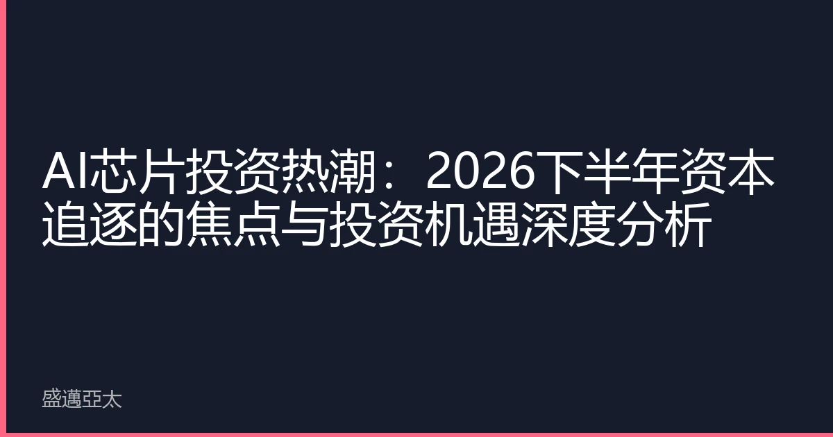 AI芯片投资热潮：2026下半年资本追逐的焦点与投资机遇深度分析