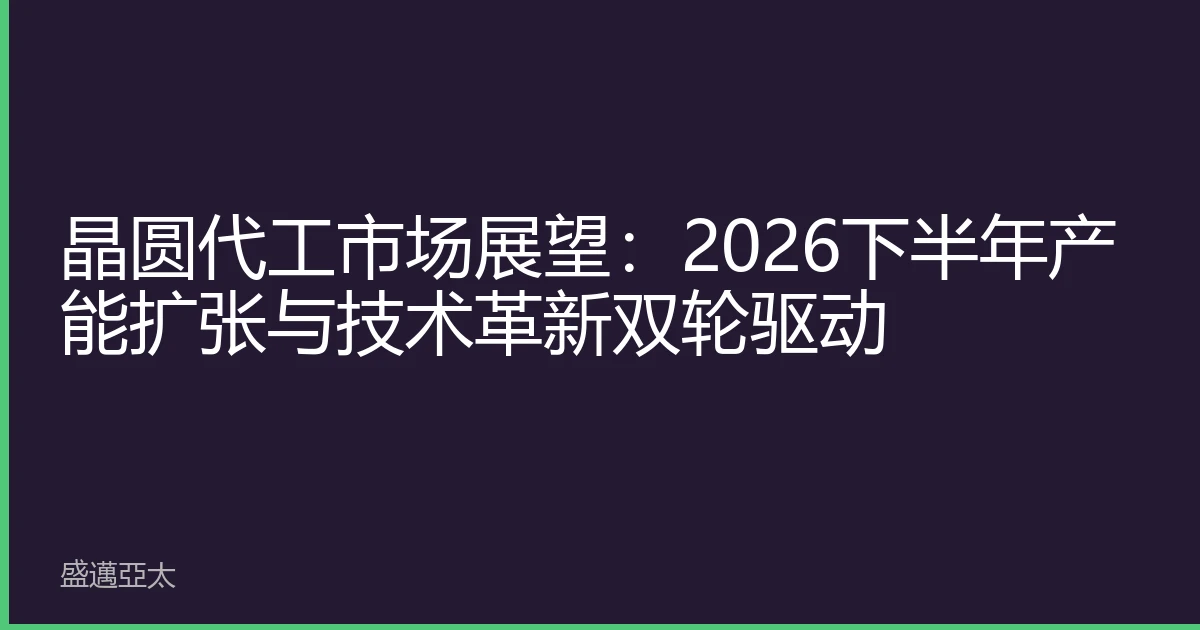 晶圆代工市场展望：2026下半年产能扩张与技术革新双轮驱动